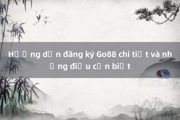 Hướng dẫn đăng ký Go88 chi tiết và những điều cần biết