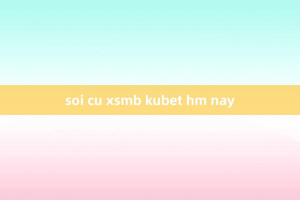 soi cu xsmb kubet hm nay