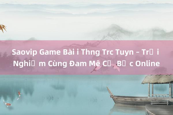 Saovip Game Bài i Thng Trc Tuyn – Trải Nghiệm Cùng Đam Mê Cờ Bạc Online