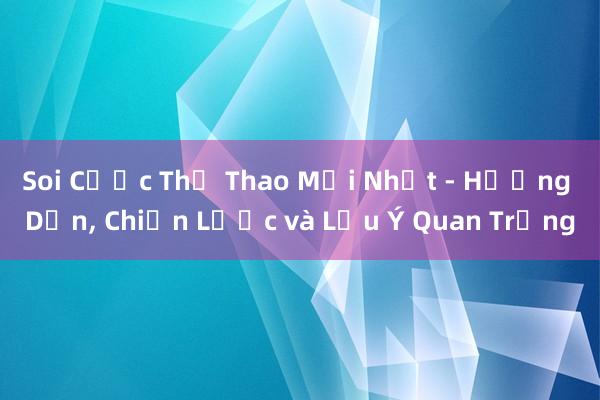 Soi Cược Thể Thao Mới Nhất - Hướng Dẫn, Chiến Lược và Lưu Ý Quan Trọng