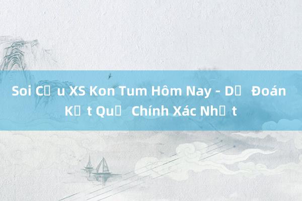 Soi Cầu XS Kon Tum Hôm Nay - Dự Đoán Kết Quả Chính Xác Nhất