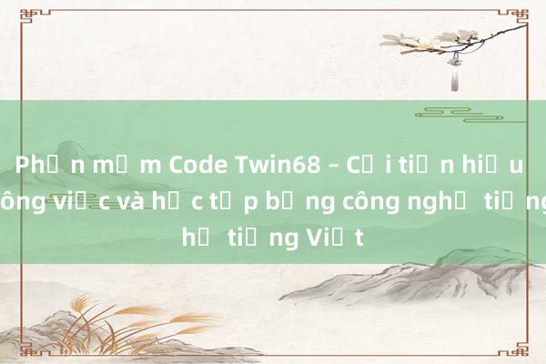 Phần mềm Code Twin68 – Cải tiến hiệu quả công việc và học tập bằng công nghệ tiếng Việt