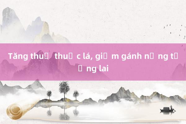 Tăng thuế thuốc lá, giảm gánh nặng tương lai