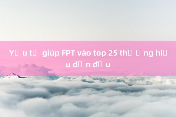 Yếu tố giúp FPT vào top 25 thương hiệu dẫn đầu