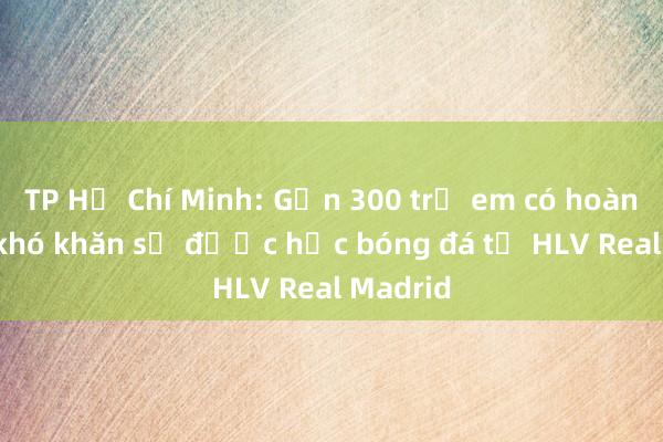 TP Hồ Chí Minh: Gần 300 trẻ em có hoàn cảnh khó khăn sẽ được học bóng đá từ HLV Real Madrid