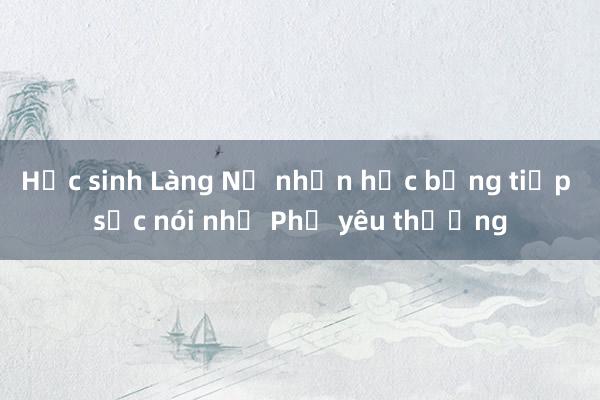 Học sinh Làng Nủ nhận học bổng tiếp sức nói nhớ Phở yêu thương