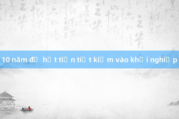 10 năm đổ hết tiền tiết kiệm vào khởi nghiệp