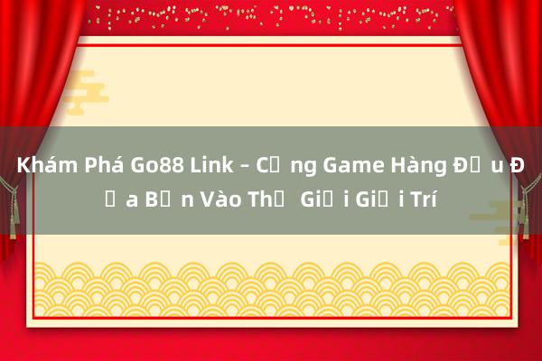 Khám Phá Go88 Link – Cổng Game Hàng Đầu Đưa Bạn Vào Thế Giới Giải Trí