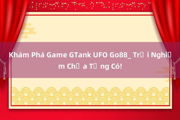 Khám Phá Game GTank UFO Go88_ Trải Nghiệm Chưa Từng Có!